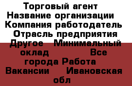 Торговый агент › Название организации ­ Компания-работодатель › Отрасль предприятия ­ Другое › Минимальный оклад ­ 20 000 - Все города Работа » Вакансии   . Ивановская обл.